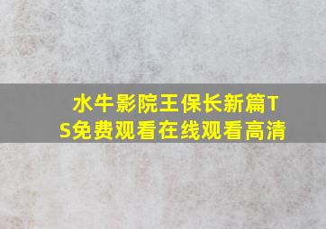 水牛影院王保长新篇TS免费观看在线观看高清