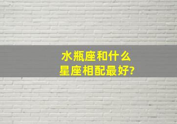 水瓶座和什么星座相配最好?