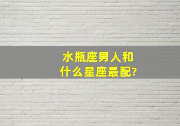 水瓶座男人和什么星座最配?