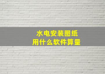 水电安装图纸用什么软件算量