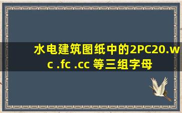 水电建筑图纸中的2PC20.wc .fc .cc 等三组字母代号各是什么意思