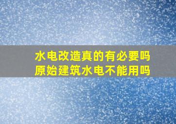 水电改造真的有必要吗原始建筑水电不能用吗