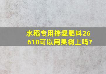 水稻专用掺混肥料26610可以用果树上吗?