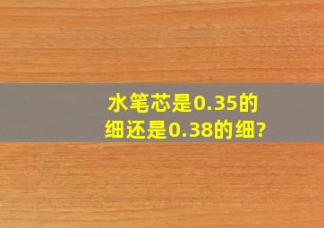 水笔芯是0.35的细还是0.38的细?