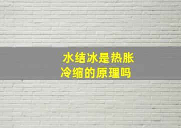 水结冰是热胀冷缩的原理吗 