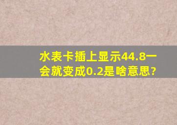 水表卡插上显示44.8一会就变成0.2是啥意思?