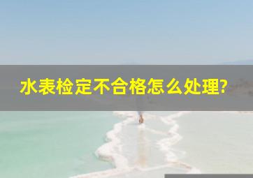 水表检定不合格怎么处理?