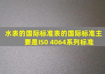 水表的国际标准。表的国际标准主要是IS0 4064系列标准, 