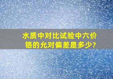 水质中对比试验中六价铬的允对偏差是多少?