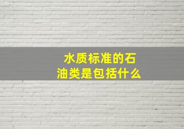 水质标准的石油类是包括什么