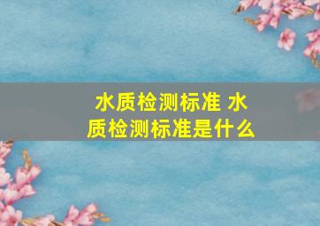 水质检测标准 水质检测标准是什么