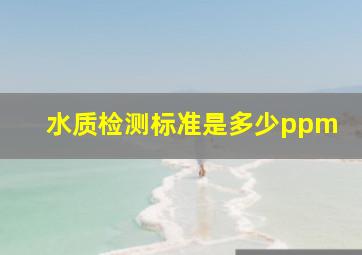 水质检测标准是多少ppm(