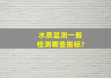 水质监测一般检测哪些指标?