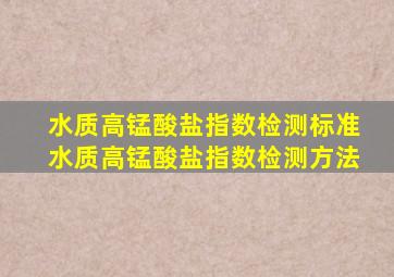 水质高锰酸盐指数检测标准(水质高锰酸盐指数检测方法)