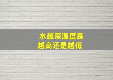 水越深,温度是越高还是越低 