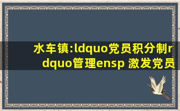 水车镇:“党员积分制”管理  激发党员新活力南方plus