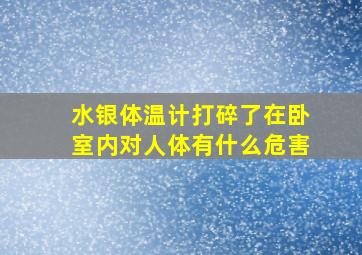 水银体温计打碎了在卧室内对人体有什么危害