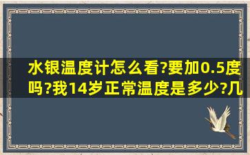 水银温度计怎么看?要加0.5度吗?我14岁,正常温度是多少?几度发烧?