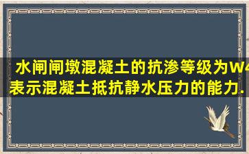 水闸闸墩混凝土的抗渗等级为W4,表示混凝土抵抗静水压力的能力...