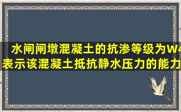 水闸闸墩混凝土的抗渗等级为W4,表示该混凝土抵抗静水压力的能力为...