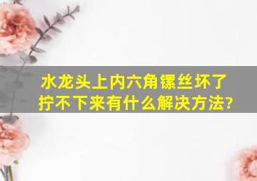 水龙头上内六角镙丝坏了拧不下来有什么解决方法?