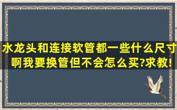 水龙头和连接软管都一些什么尺寸啊,我要换管,但不会怎么买?求教!!!!!