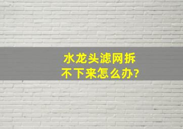 水龙头滤网拆不下来怎么办?