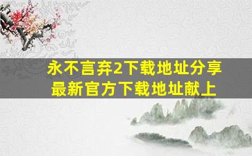 永不言弃2下载地址分享 最新官方下载地址献上