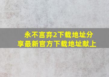 永不言弃2下载地址分享最新官方下载地址献上