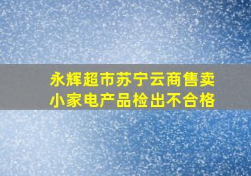 永辉超市苏宁云商售卖小家电产品检出不合格