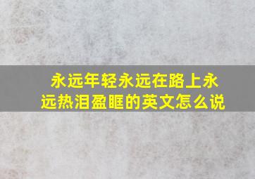 永远年轻,永远在路上,永远热泪盈眶的英文怎么说