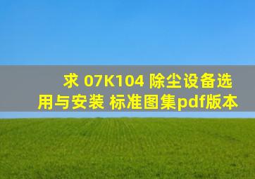 求 07K104 除尘设备选用与安装 标准图集pdf版本