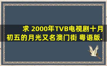 求 2000年TVB电视剧《十月初五的月光》(又名《澳门街》) 粤语版...