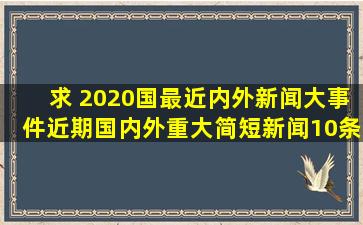 求 2020国最近内外新闻大事件,近期国内外重大简短新闻10条