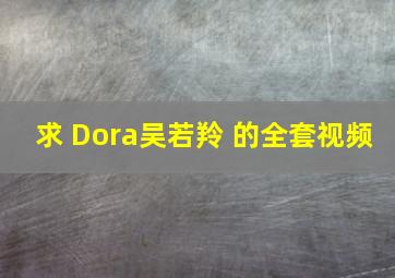 求 Dora吴若羚 的全套视频