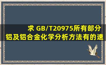 求 GB/T20975(所有部分) 铝及铝合金化学分析方法,有的速度发来,q 30 ...