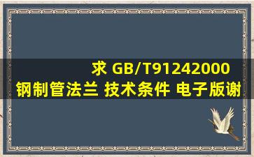 求 GB/T91242000 钢制管法兰 技术条件 电子版,谢谢!