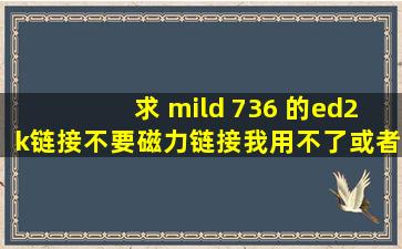 求 mild 736 的ed2k链接,不要磁力链接我用不了,或者发我油箱...