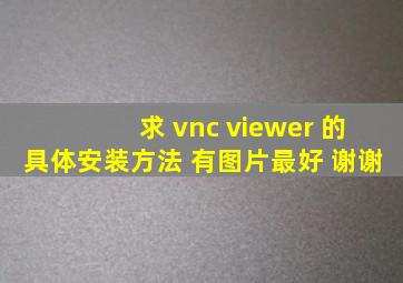 求 vnc viewer 的具体安装方法 有图片最好 谢谢