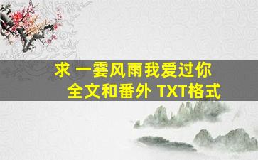 求 《一霎风雨我爱过你》 全文和番外 TXT格式