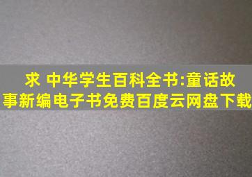 求 《中华学生百科全书:童话故事新编》电子书免费百度云网盘下载