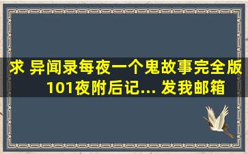 求 《异闻录每夜一个鬼故事》完全版101夜附后记... 发我邮箱...