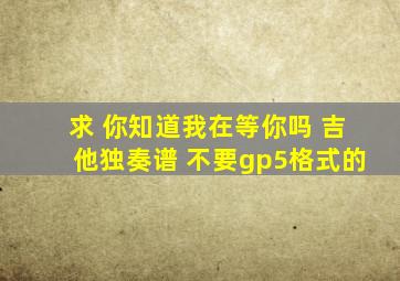 求 你知道我在等你吗 吉他独奏谱 不要gp5格式的