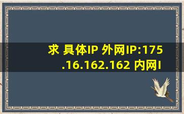 求 具体IP 外网IP:175.16.162.162 内网IP:175.16.162.162 我只能查到...