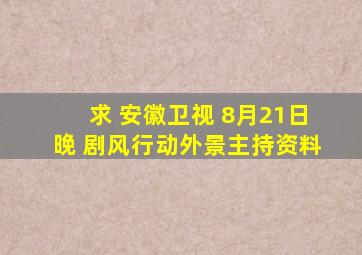 求 安徽卫视 8月21日晚 剧风行动外景主持资料