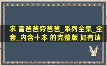 求 富爸爸穷爸爸_系列全集_全套_内含十本 的完整版, 如有,请发到邮箱...