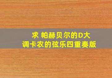 求 帕赫贝尔的D大调卡农的弦乐四重奏版。。