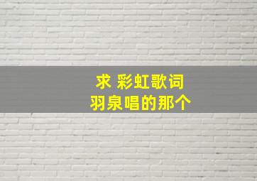 求 彩虹歌词 羽泉唱的那个