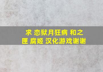 求 恋狱月狂病 和之匣 腐姬 汉化游戏谢谢