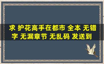 求 护花高手在都市 全本 无错字 无漏章节 无乱码 发送到 kunny...